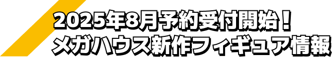2025年8月予約受付開始！ メガハウス新作フィギュア情報